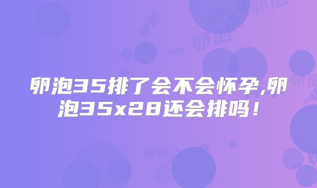 卵泡35排了会不会怀孕,卵泡35x28还会排吗!