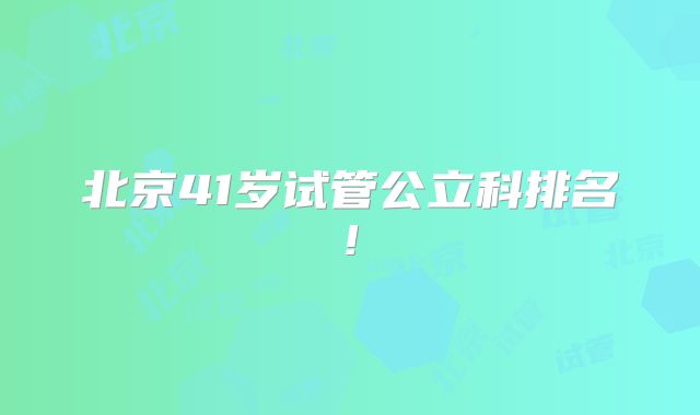 北京41岁试管公立科排名!