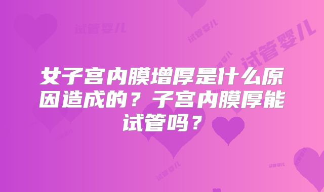女子宫内膜增厚是什么原因造成的？子宫内膜厚能试管吗？