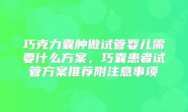 巧克力囊肿做试管婴儿需要什么方案，巧囊患者试管方案推荐附注意事项