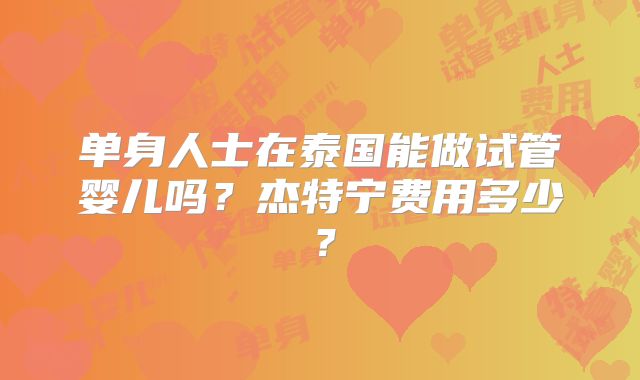 单身人士在泰国能做试管婴儿吗？杰特宁费用多少？
