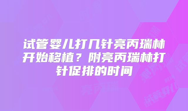 试管婴儿打几针亮丙瑞林开始移植？附亮丙瑞林打针促排的时间