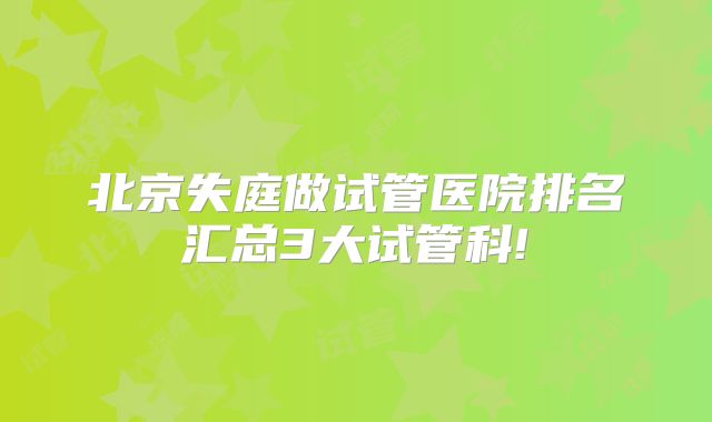 北京失庭做试管医院排名汇总3大试管科!