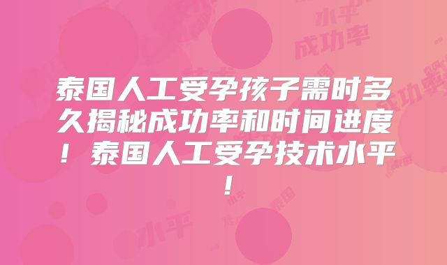泰国人工受孕孩子需时多久揭秘成功率和时间进度！泰国人工受孕技术水平！
