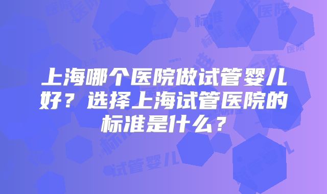 上海哪个医院做试管婴儿好？选择上海试管医院的标准是什么？