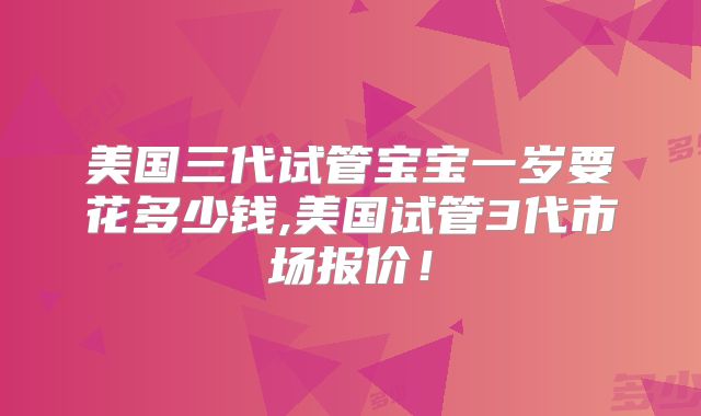 美国三代试管宝宝一岁要花多少钱,美国试管3代市场报价!