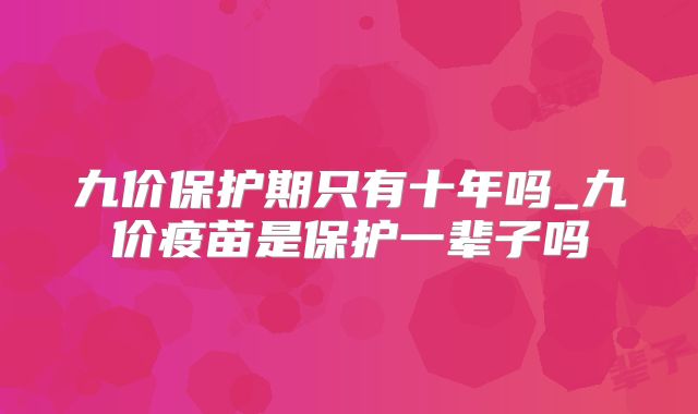 九价保护期只有十年吗_九价疫苗是保护一辈子吗