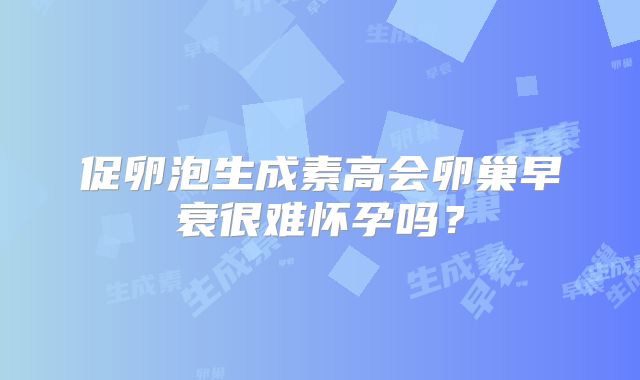 促卵泡生成素高会卵巢早衰很难怀孕吗？