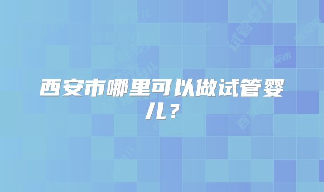 西安市哪里可以做试管婴儿？