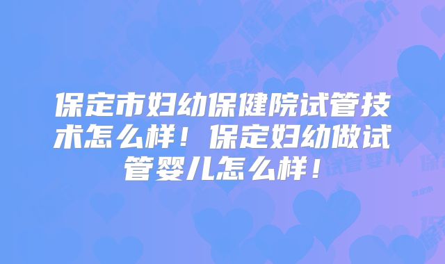 保定市妇幼保健院试管技术怎么样!保定妇幼做试管婴儿怎么样!
