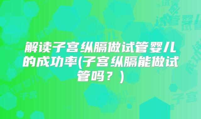 解读子宫纵膈做试管婴儿的成功率(子宫纵膈能做试管吗?)