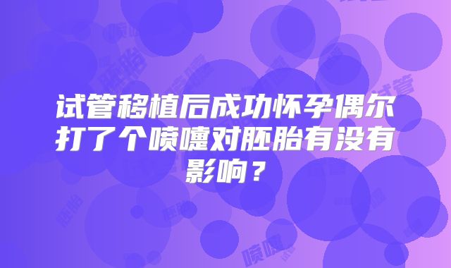 试管移植后成功怀孕偶尔打了个喷嚏对胚胎有没有影响?