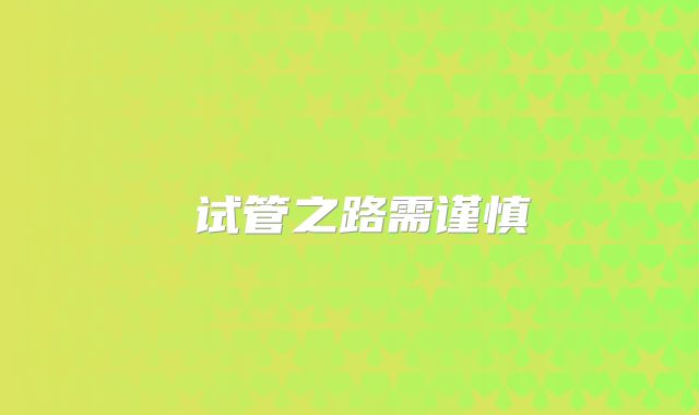 ‌试管之路需谨慎