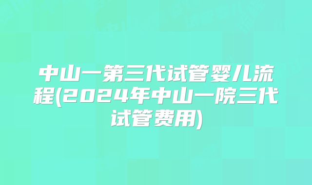 中山一第三代试管婴儿流程(2024年中山一院三代试管费用)