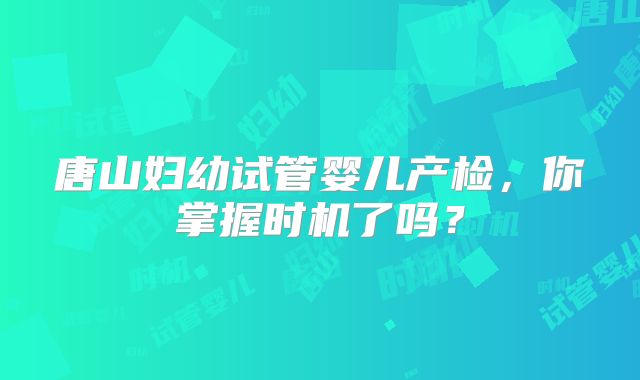 唐山妇幼试管婴儿产检,你掌握时机了吗?