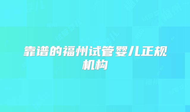 靠谱的福州试管婴儿正规机构