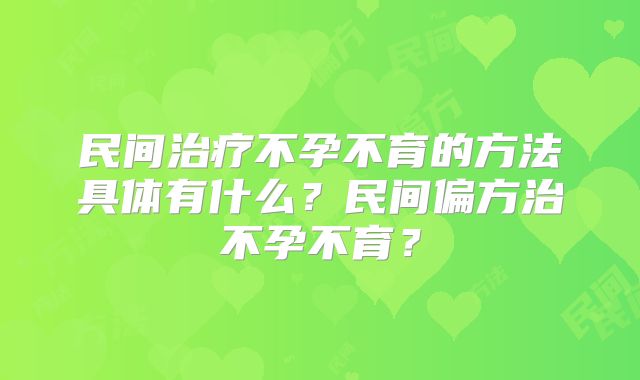 民间治疗不孕不育的方法具体有什么？民间偏方治不孕不育？