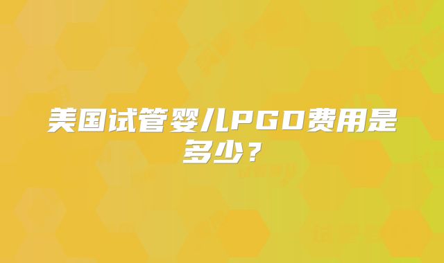 美国试管婴儿PGD费用是多少？