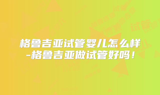 格鲁吉亚试管婴儿怎么样-格鲁吉亚做试管好吗！