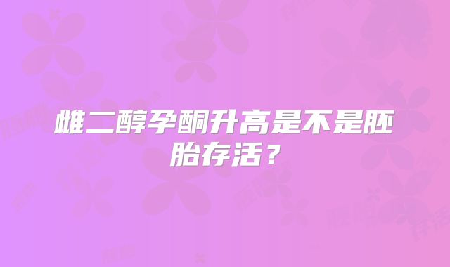 雌二醇孕酮升高是不是胚胎存活？