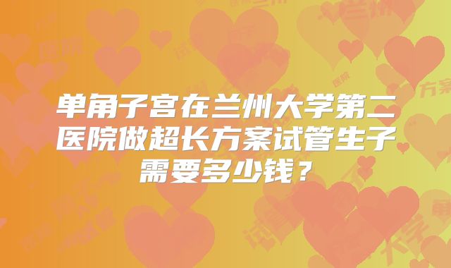 单角子宫在兰州大学第二医院做超长方案试管生子需要多少钱？