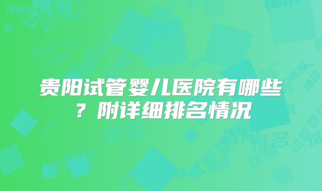 贵阳试管婴儿医院有哪些？附详细排名情况