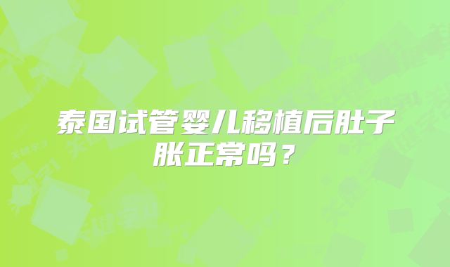 泰国试管婴儿移植后肚子胀正常吗?