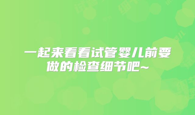 一起来看看试管婴儿前要做的检查细节吧~