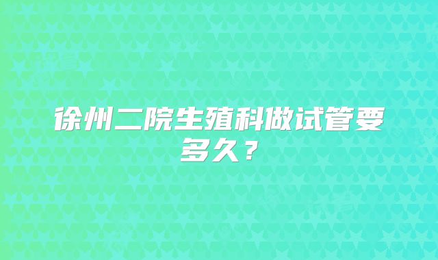 徐州二院生殖科做试管要多久？