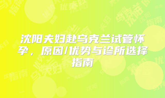 沈阳夫妇赴乌克兰试管怀孕,原因/优势与诊所选择指南