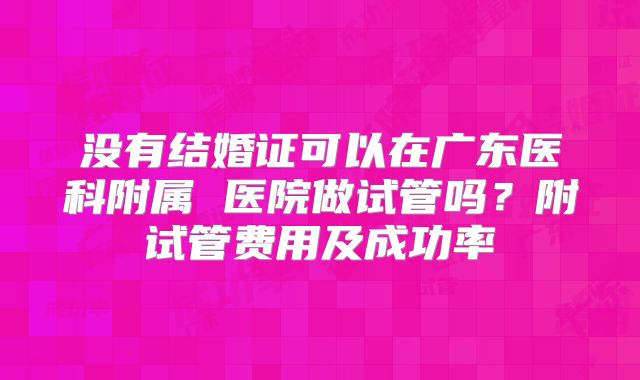 没有结婚证可以在广东医科附属 医院做试管吗?附试管费用及成功率