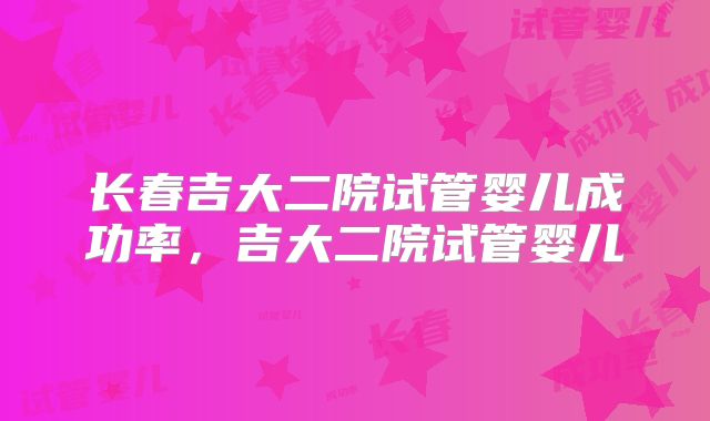 长春吉大二院试管婴儿成功率，吉大二院试管婴儿