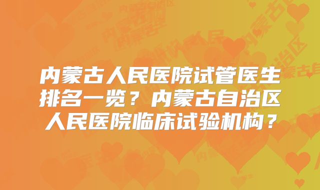 内蒙古人民医院试管医生排名一览？内蒙古自治区人民医院临床试验机构？