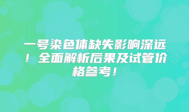 一号染色体缺失影响深远!全面解析后果及试管价格参考!
