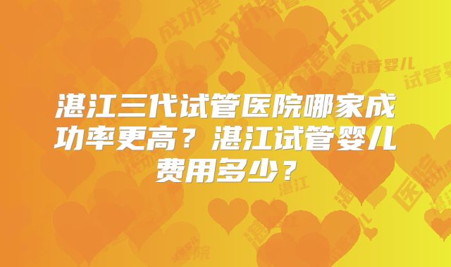 湛江三代试管医院哪家成功率更高?湛江试管婴儿费用多少?