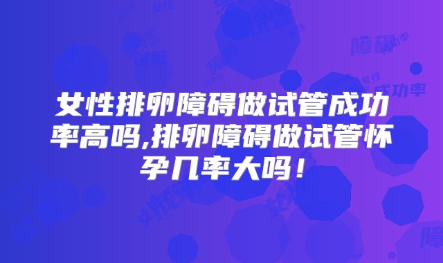 女性排卵障碍做试管成功率高吗,排卵障碍做试管怀孕几率大吗！