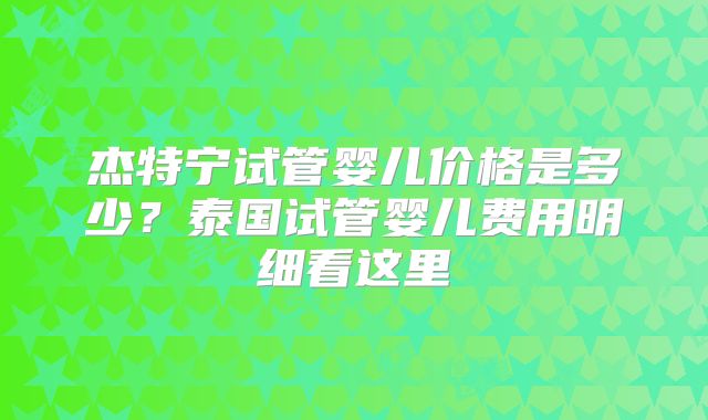 杰特宁试管婴儿价格是多少？泰国试管婴儿费用明细看这里