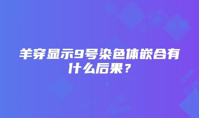 羊穿显示9号染色体嵌合有什么后果？