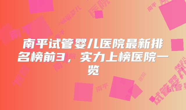 南平试管婴儿医院最新排名榜前3,实力上榜医院一览
