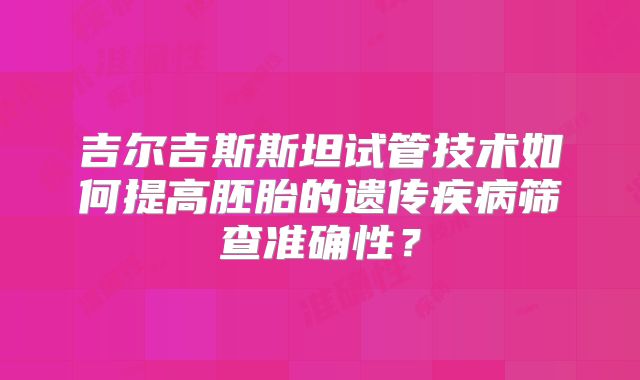 吉尔吉斯斯坦试管技术如何提高胚胎的遗传疾病筛查准确性?