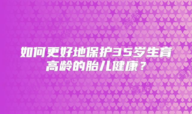 如何更好地保护35岁生育高龄的胎儿健康？