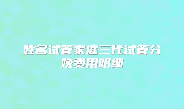 姓名试管家庭三代试管分娩费用明细