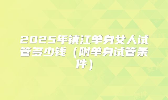 2025年镇江单身女人试管多少钱（附单身试管条件）