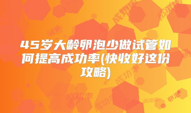 45岁大龄卵泡少做试管如何提高成功率(快收好这份攻略)