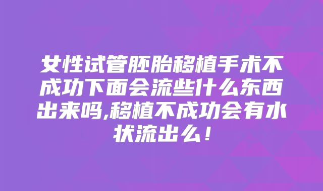 女性试管胚胎移植手术不成功下面会流些什么东西出来吗,移植不成功会有水状流出么!