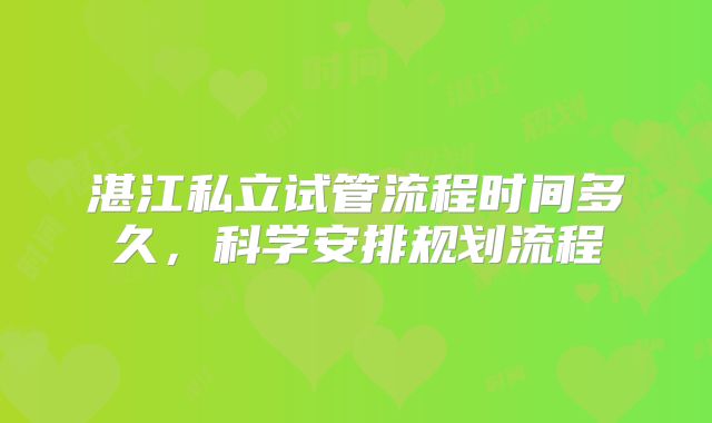 湛江私立试管流程时间多久，科学安排规划流程