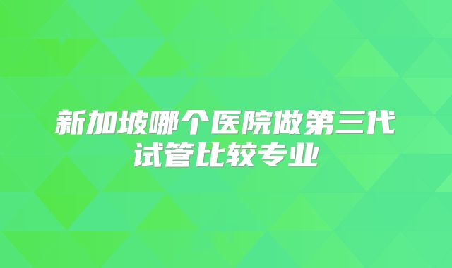 新加坡哪个医院做第三代试管比较专业