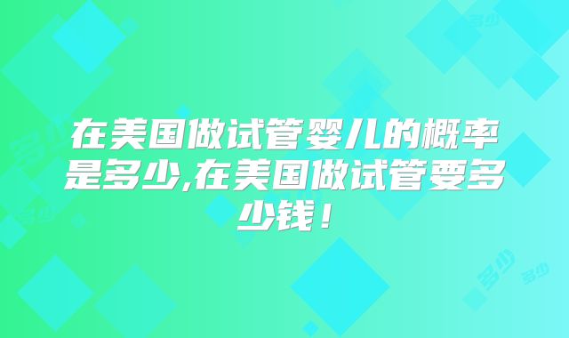 在美国做试管婴儿的概率是多少,在美国做试管要多少钱！