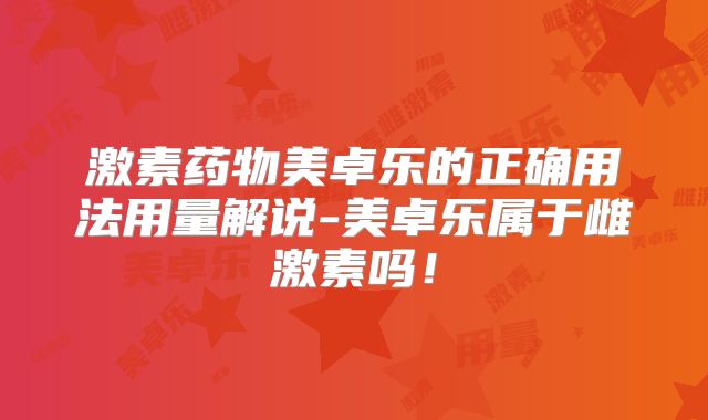 激素药物美卓乐的正确用法用量解说-美卓乐属于雌激素吗！