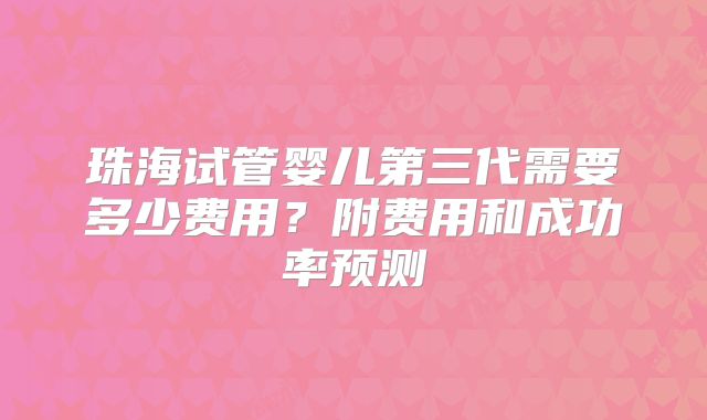 珠海试管婴儿第三代需要多少费用?附费用和成功率预测